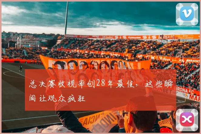 总决赛收视率创28年最佳，这些瞬间让观众疯狂