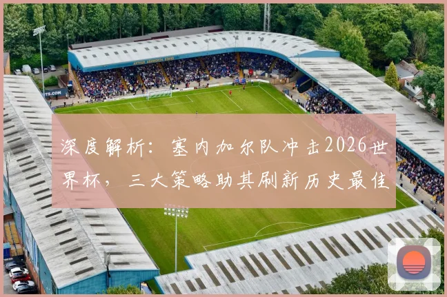 深度解析：塞内加尔队冲击2026世界杯，三大策略助其刷新历史最佳战绩