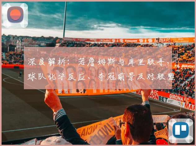 深度解析：若詹姆斯与库里联手，球队化学反应、夺冠前景及对联盟东西部格局的具体冲击