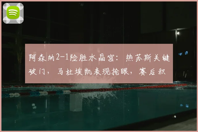 阿森纳2-1险胜水晶宫:热苏斯关键破门,马杜埃凯表现抢眼,赛后积分榜有何变化?