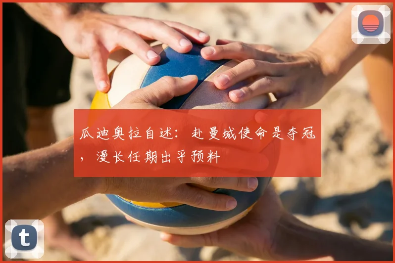 瓜迪奥拉自述:赴曼城使命是夺冠,漫长任期出乎预料