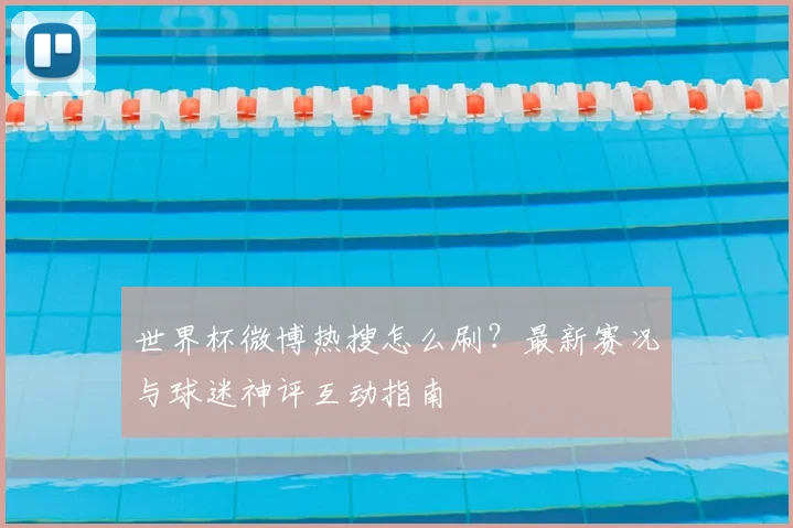 世界杯微博热搜怎么刷？最新赛况与球迷神评互动指南