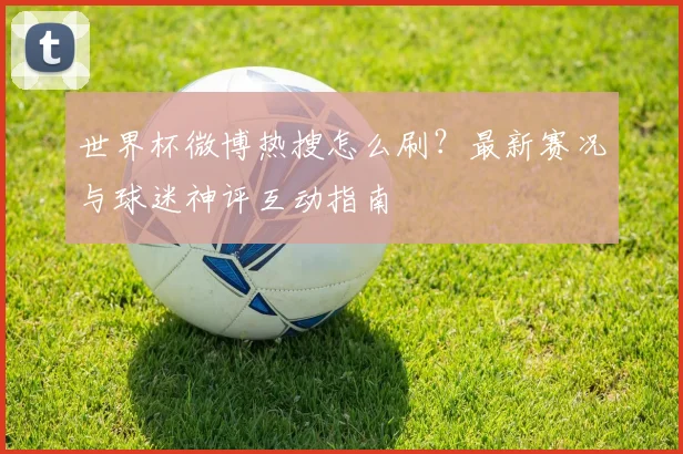世界杯微博热搜怎么刷?最新赛况与球迷神评互动指南