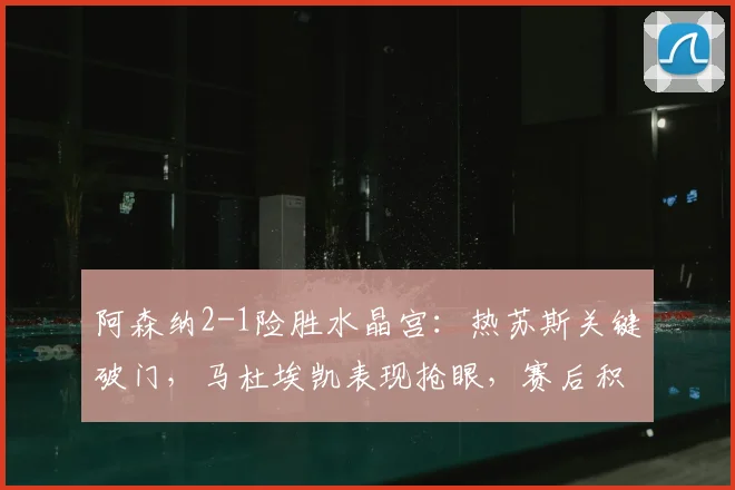 阿森纳2-1险胜水晶宫:热苏斯关键破门,马杜埃凯表现抢眼,赛后积分榜有何变化?